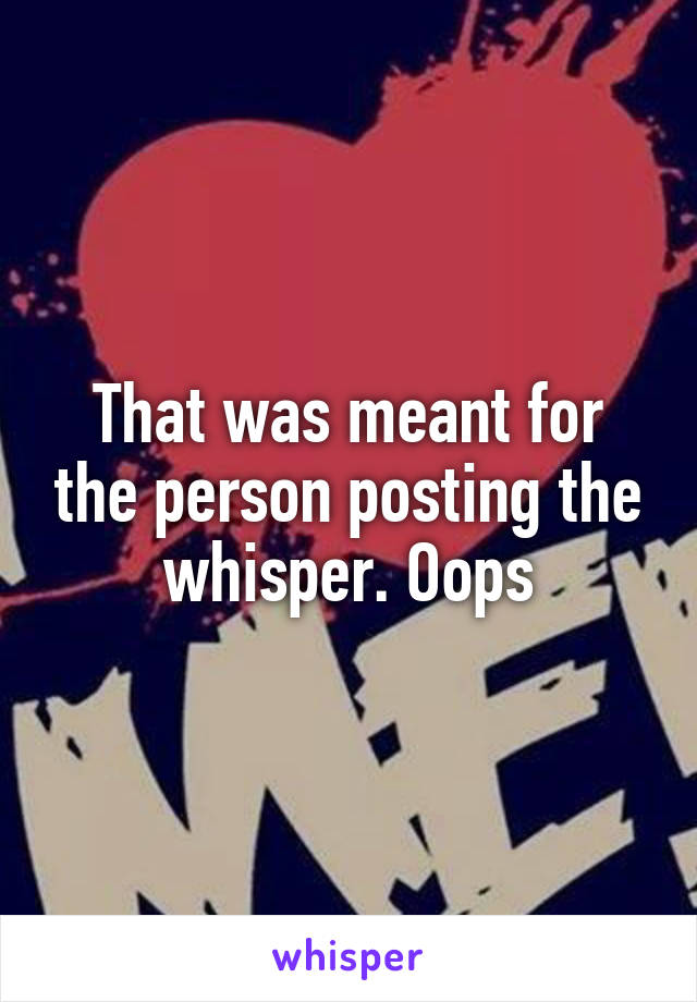 That was meant for the person posting the whisper. Oops