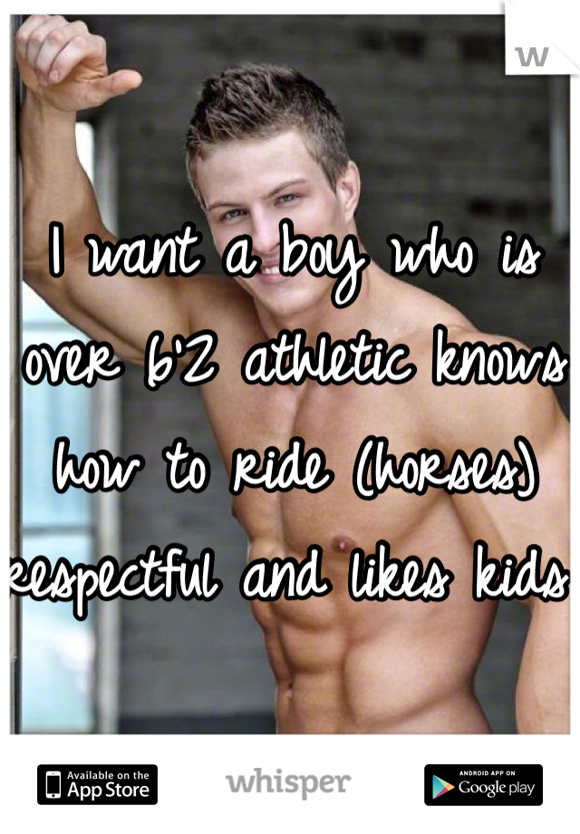 I want a boy who is over 6'2 athletic knows how to ride (horses) respectful and likes kids 