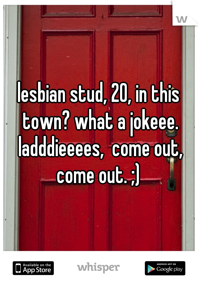 lesbian stud, 20, in this town? what a jokeee. ladddieeees,  come out, come out. ;) 