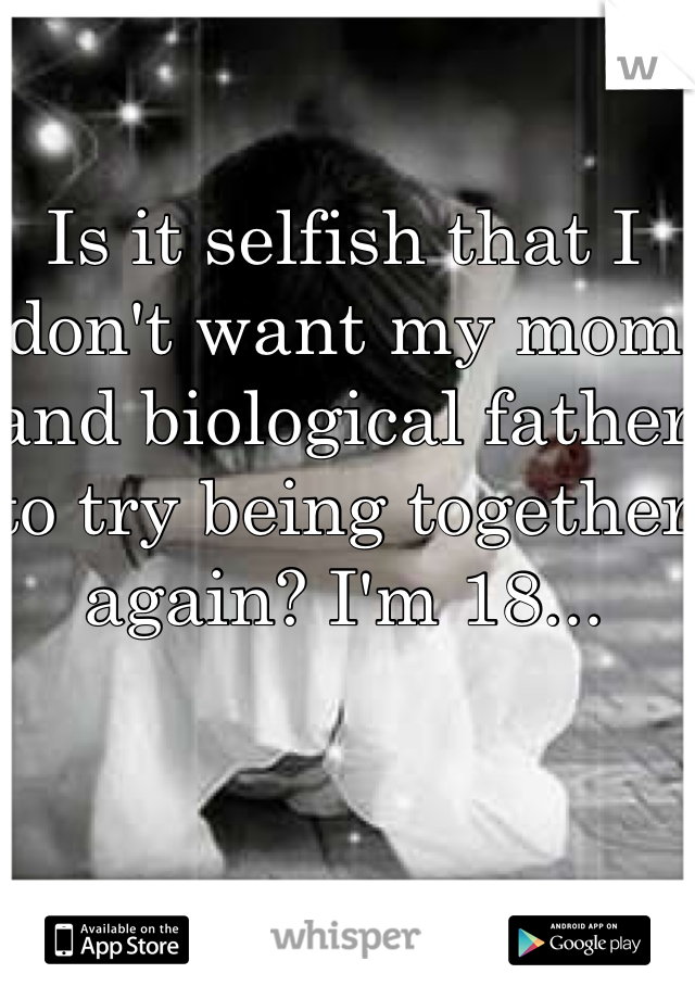 Is it selfish that I don't want my mom and biological father to try being together again? I'm 18...