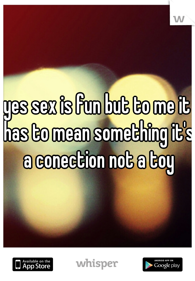 yes sex is fun but to me it has to mean something it's a conection not a toy