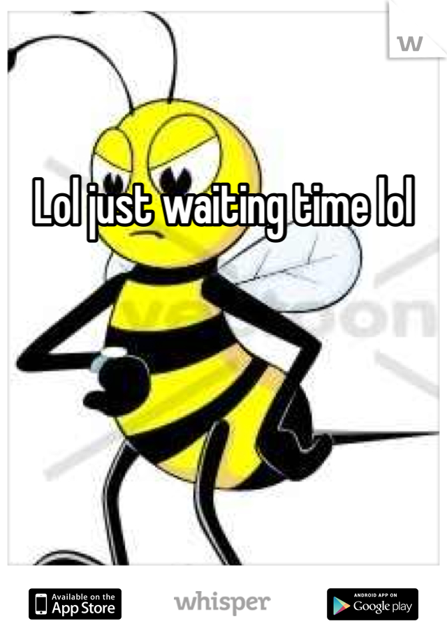 Lol just waiting time lol
