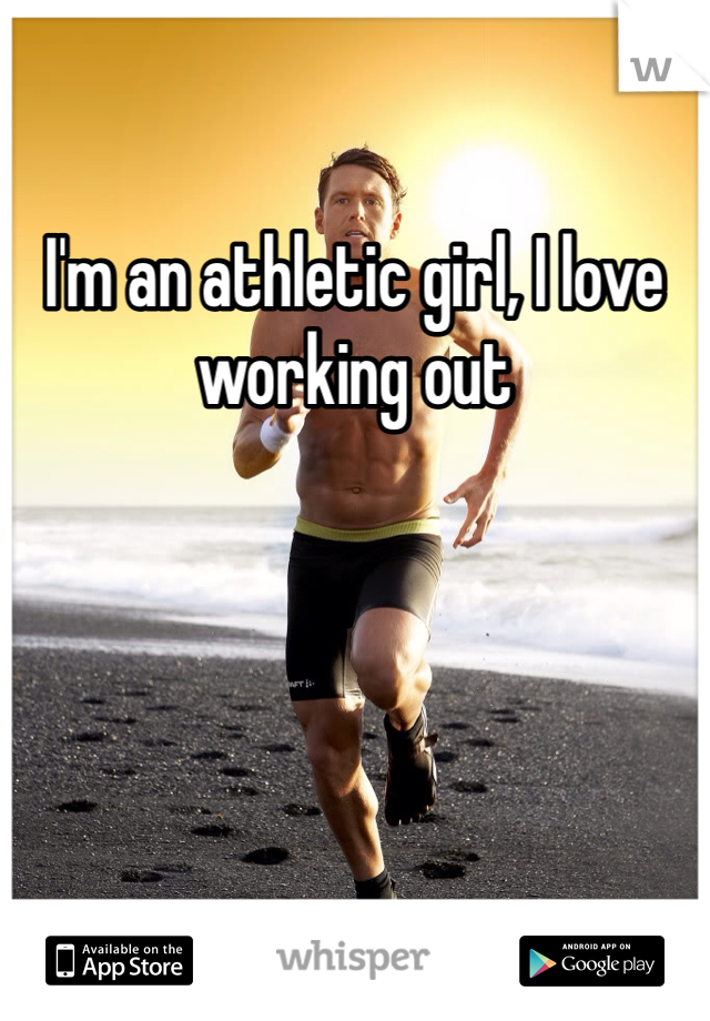 I'm an athletic girl, I love working out