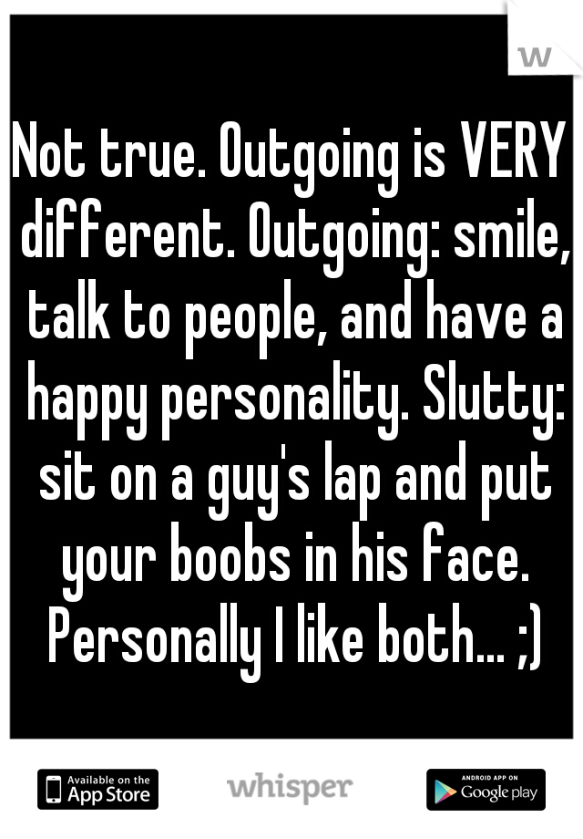 Not true. Outgoing is VERY different. Outgoing: smile, talk to people, and have a happy personality. Slutty: sit on a guy's lap and put your boobs in his face. Personally I like both... ;)