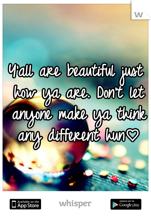 Y'all are beautiful just how ya are. Don't let anyone make ya think any different hun♡