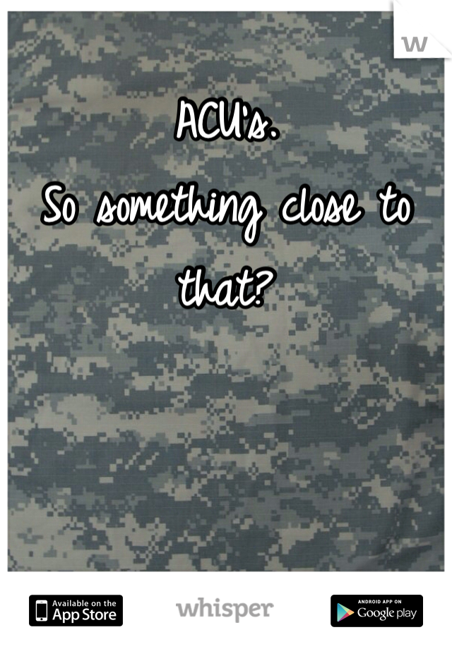 ACU's.
So something close to that? 