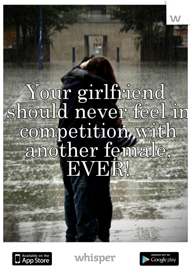 Your girlfriend should never feel in competition with another female, EVER!
