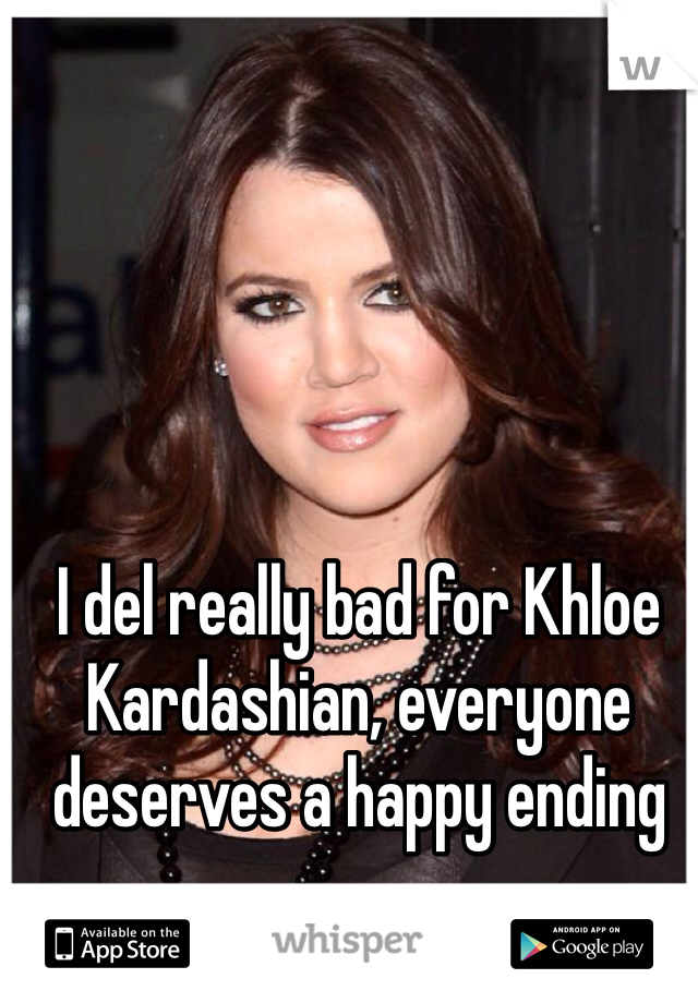 I del really bad for Khloe Kardashian, everyone deserves a happy ending   