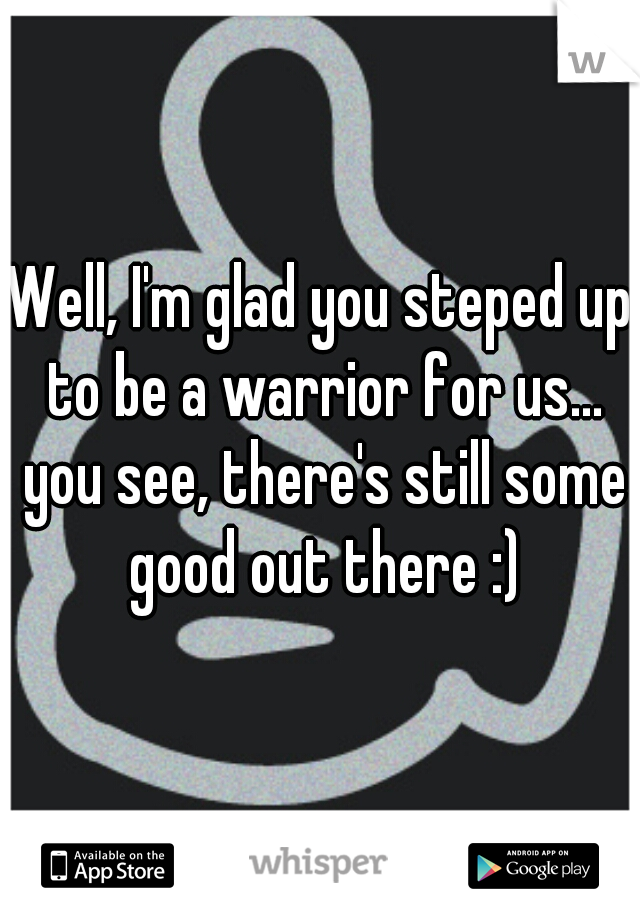 Well, I'm glad you steped up to be a warrior for us... you see, there's still some good out there :)