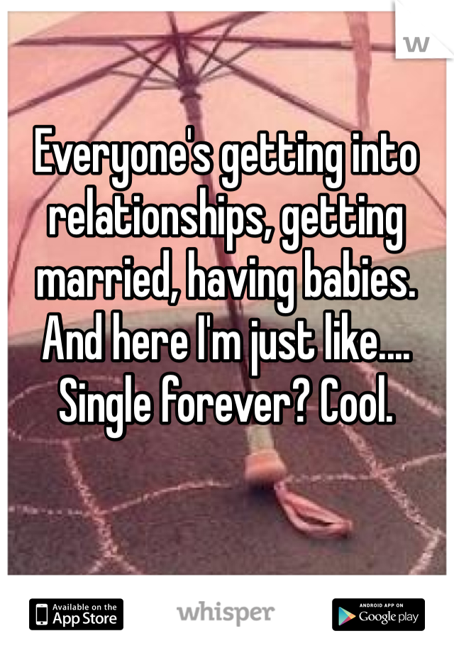 Everyone's getting into relationships, getting married, having babies. And here I'm just like.... Single forever? Cool. 