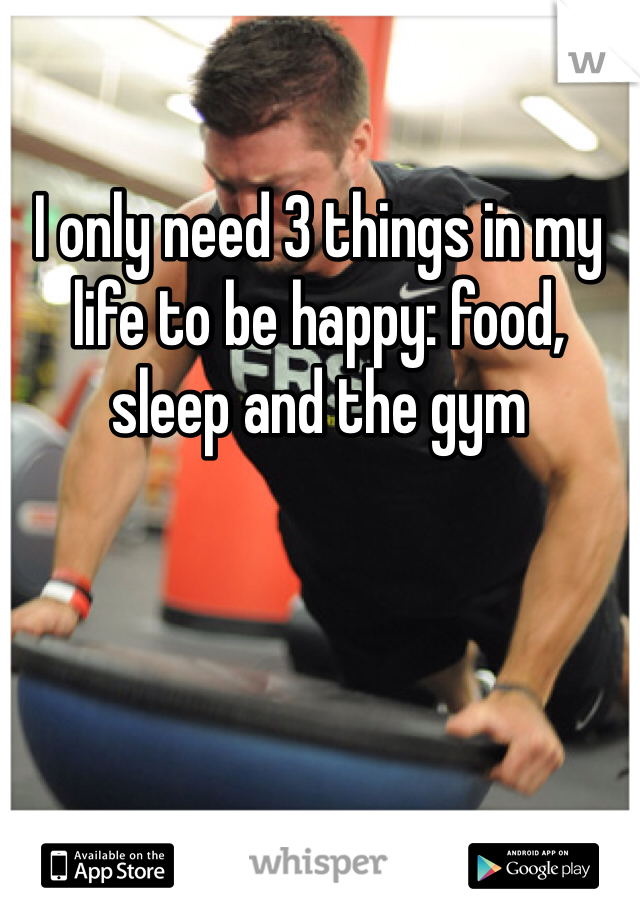 I only need 3 things in my life to be happy: food, sleep and the gym