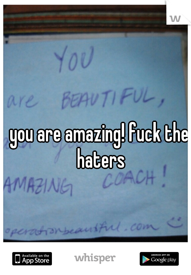 you are amazing! fuck the haters