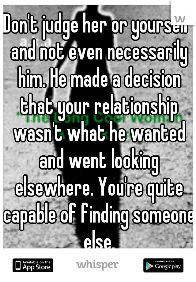 Don't judge her or yourself and not even necessarily him. He made a decision that your relationship wasn't what he wanted and went looking elsewhere. You're quite capable of finding someone else.