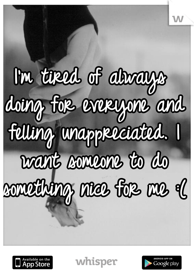 I'm tired of always doing for everyone and felling unappreciated. I want someone to do something nice for me :(