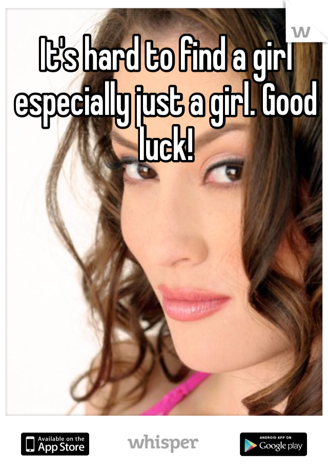 It's hard to find a girl especially just a girl. Good luck!