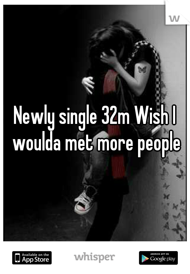 Newly single 32m Wish I woulda met more people