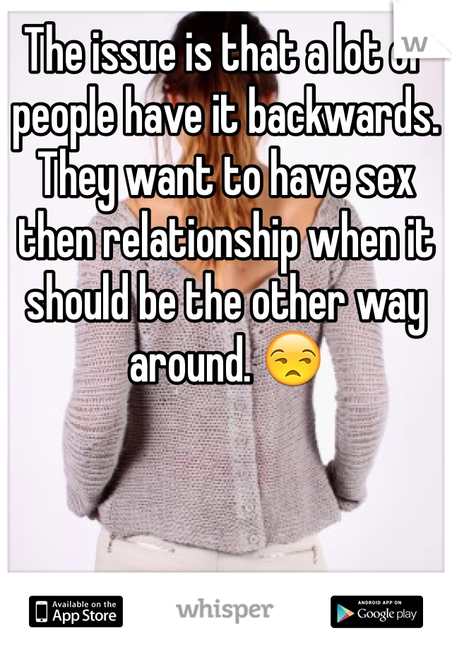 The issue is that a lot of people have it backwards. They want to have sex then relationship when it should be the other way around. 😒