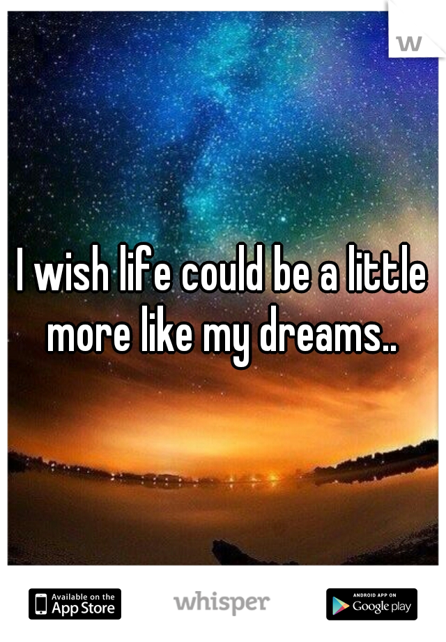 I wish life could be a little more like my dreams.. 