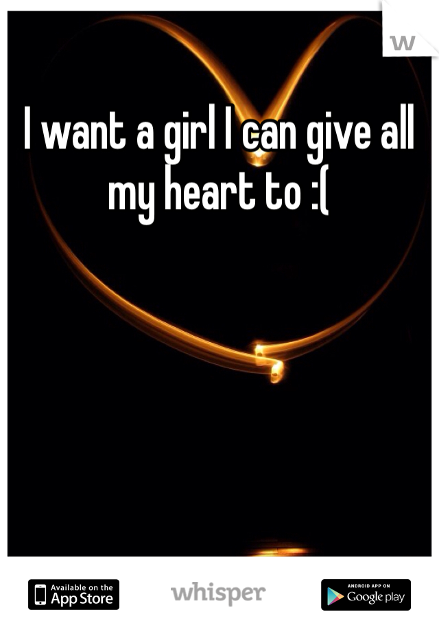 I want a girl I can give all my heart to :(