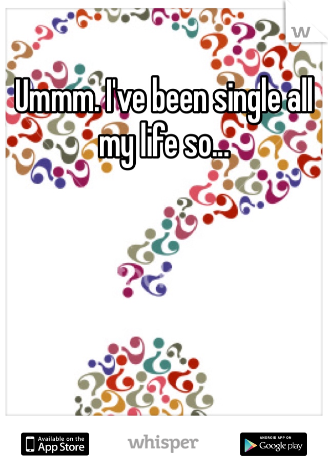 Ummm. I've been single all my life so...