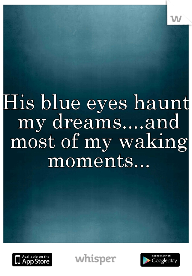 His blue eyes haunt my dreams....and most of my waking moments...