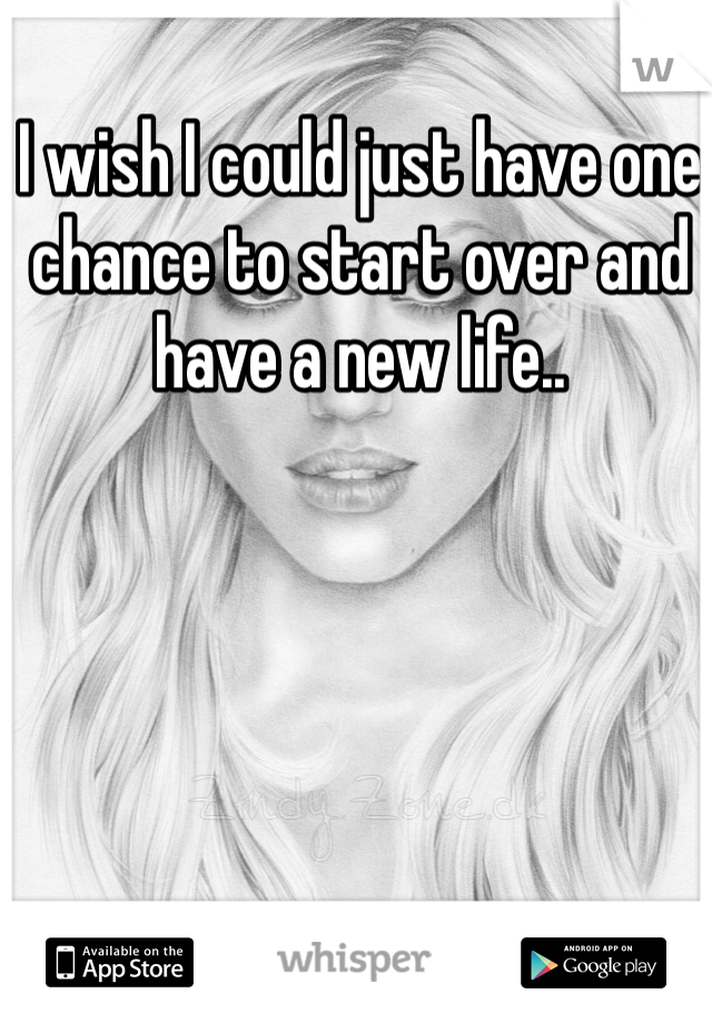 I wish I could just have one chance to start over and have a new life..