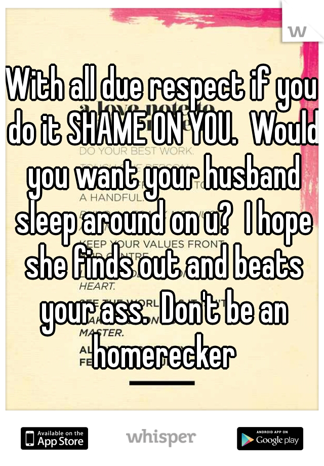With all due respect if you do it SHAME ON YOU.  Would you want your husband sleep around on u?  I hope she finds out and beats your ass.  Don't be an homerecker