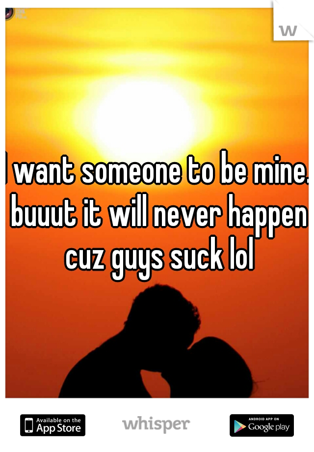 I want someone to be mine. buuut it will never happen cuz guys suck lol