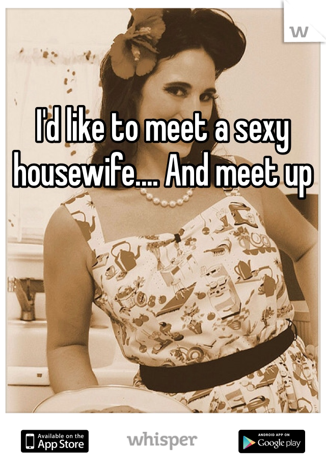 I'd like to meet a sexy housewife.... And meet up