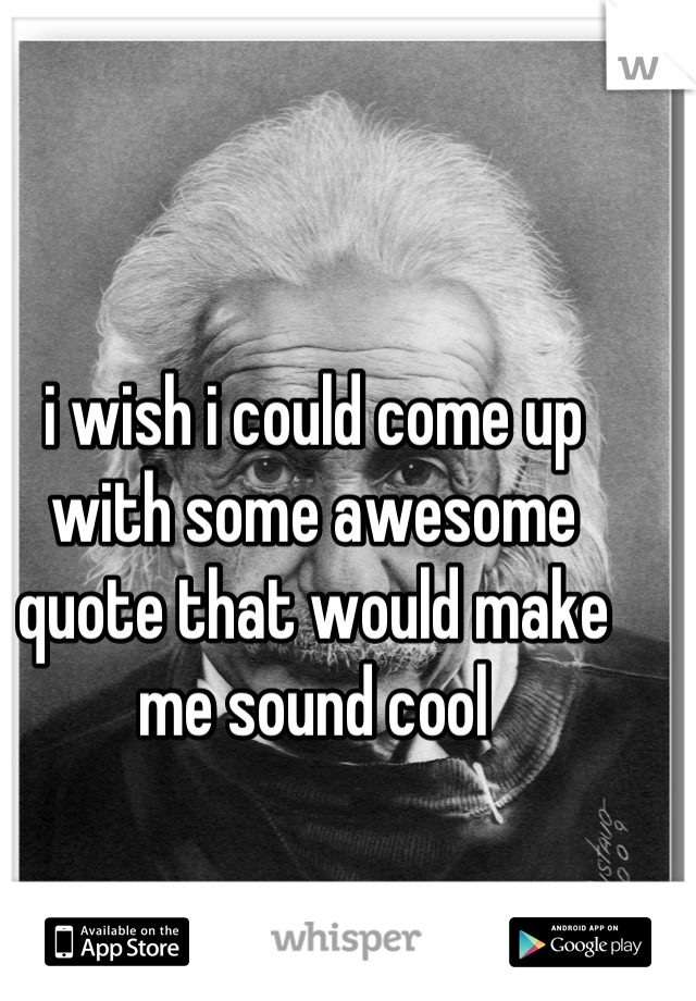 i wish i could come up with some awesome quote that would make me sound cool