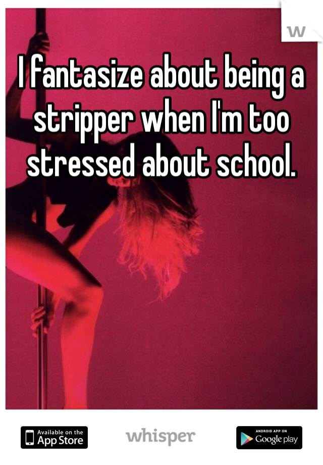 I fantasize about being a stripper when I'm too stressed about school. 