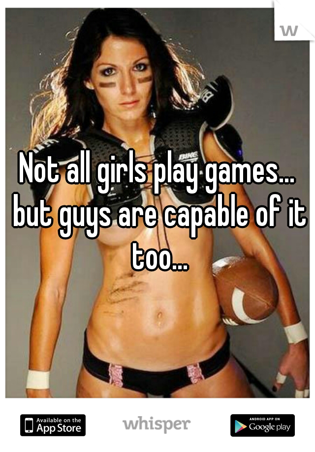 Not all girls play games... but guys are capable of it too...