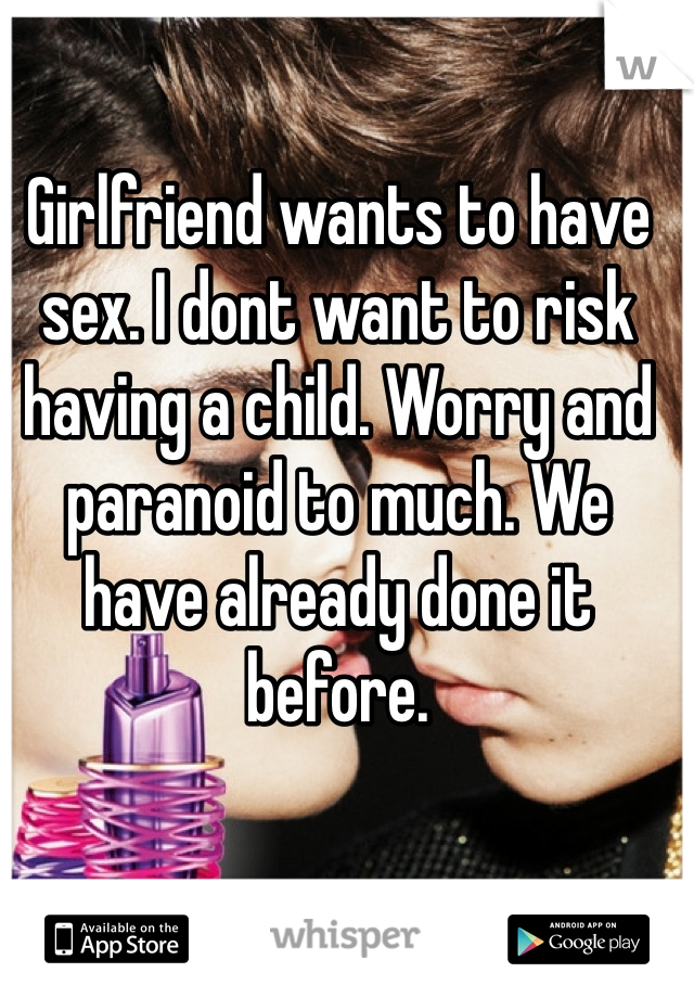Girlfriend wants to have sex. I dont want to risk having a child. Worry and paranoid to much. We have already done it before. 