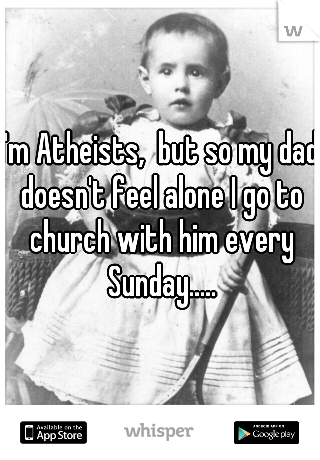 I'm Atheists,  but so my dad doesn't feel alone I go to church with him every Sunday.....