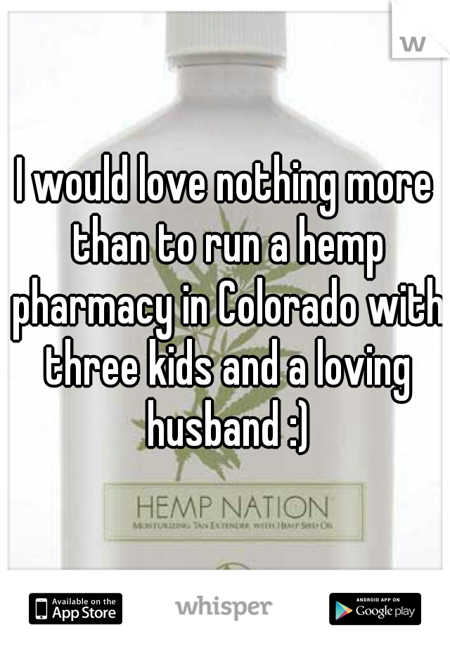 I would love nothing more than to run a hemp pharmacy in Colorado with three kids and a loving husband :)
