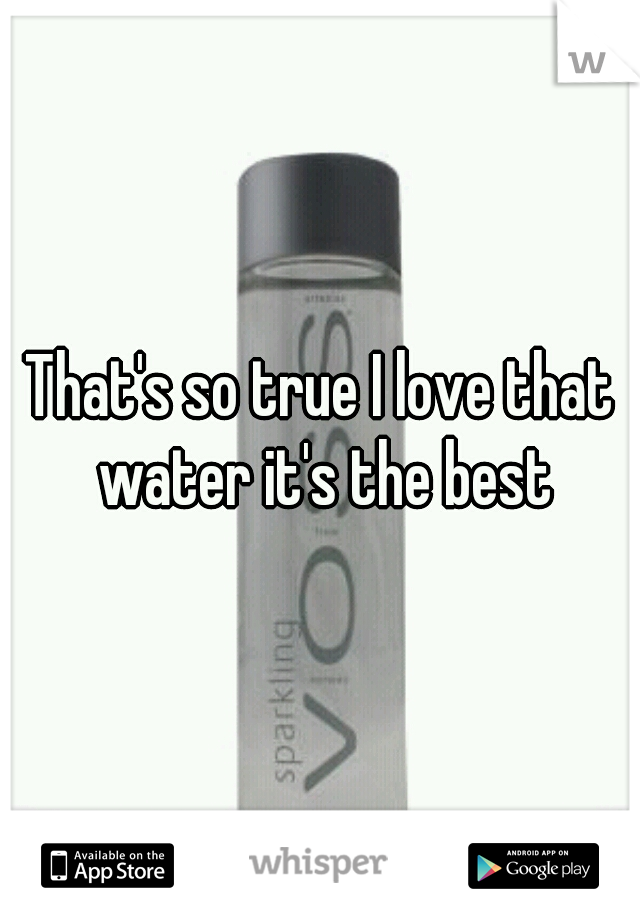 That's so true I love that water it's the best