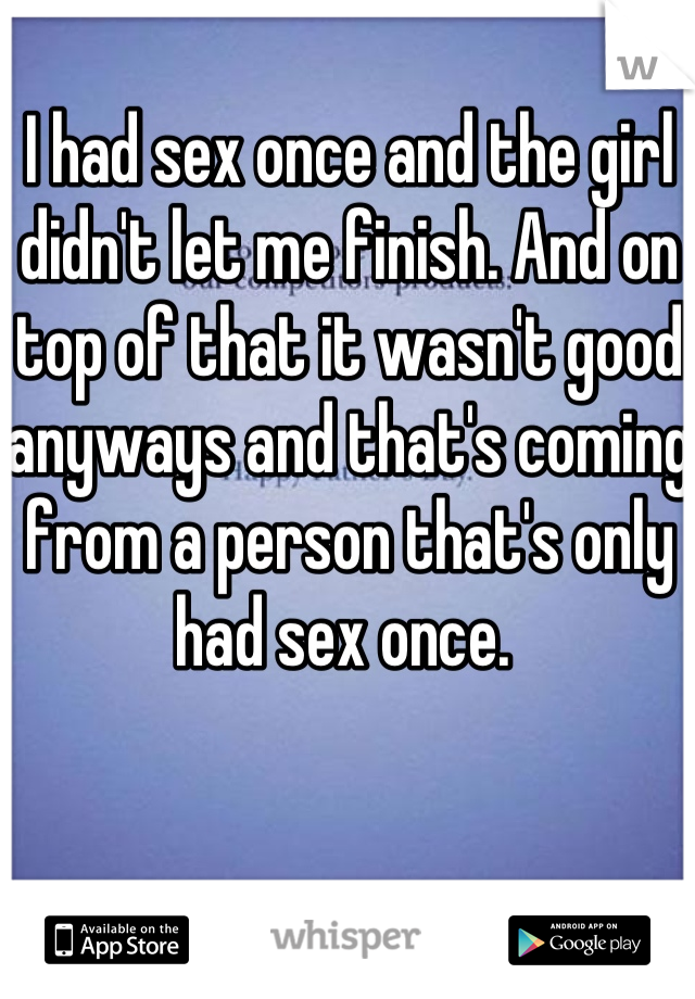 I had sex once and the girl didn't let me finish. And on top of that it wasn't good anyways and that's coming from a person that's only had sex once. 