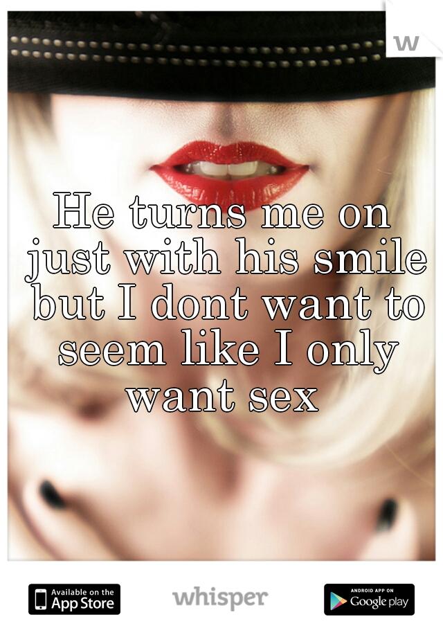 He turns me on just with his smile but I dont want to seem like I only want sex 