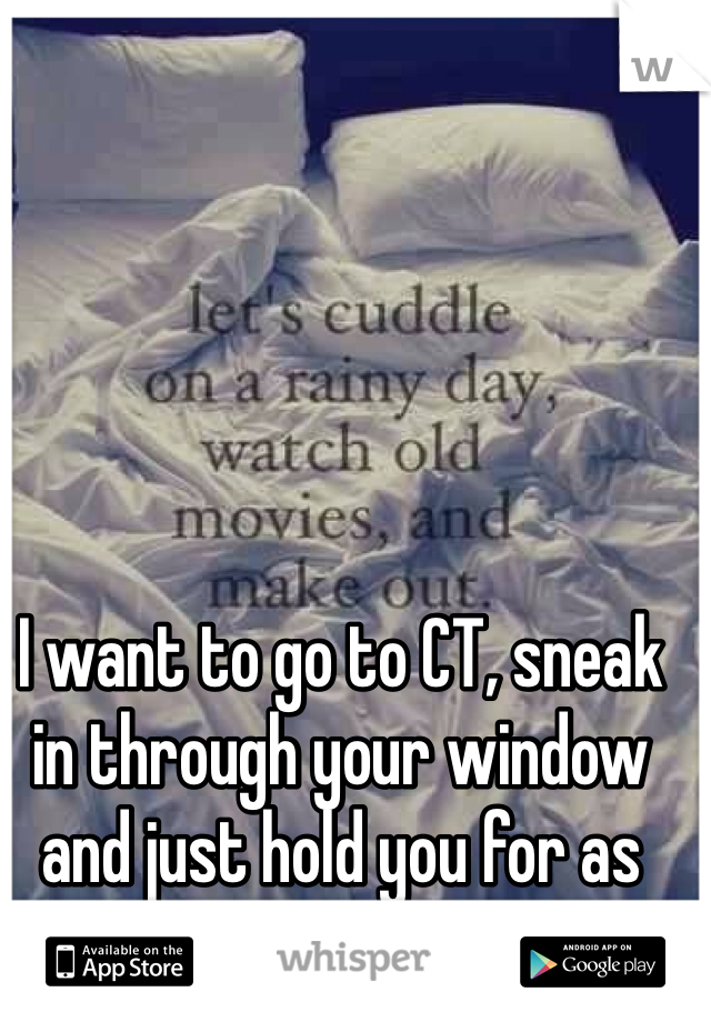 I want to go to CT, sneak in through your window and just hold you for as long as I possibly can