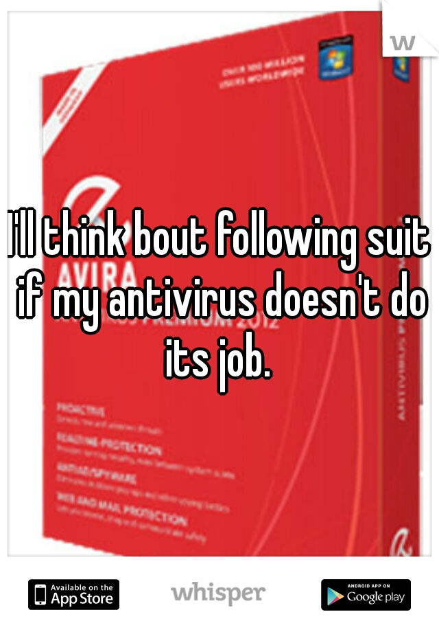 I'll think bout following suit if my antivirus doesn't do its job. 