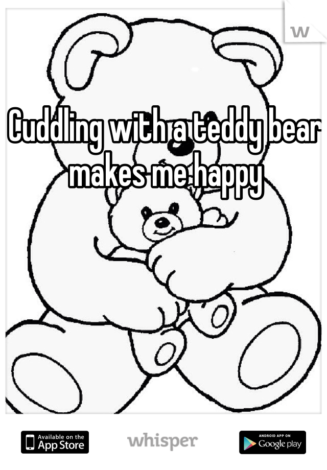 Cuddling with a teddy bear makes me happy 