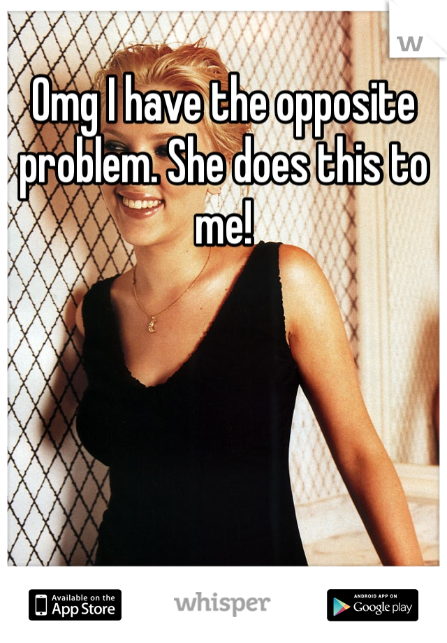 Omg I have the opposite problem. She does this to me!