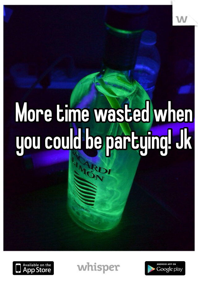 More time wasted when you could be partying! Jk