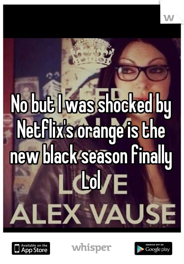 No but I was shocked by Netflix's orange is the new black season finally Lol
