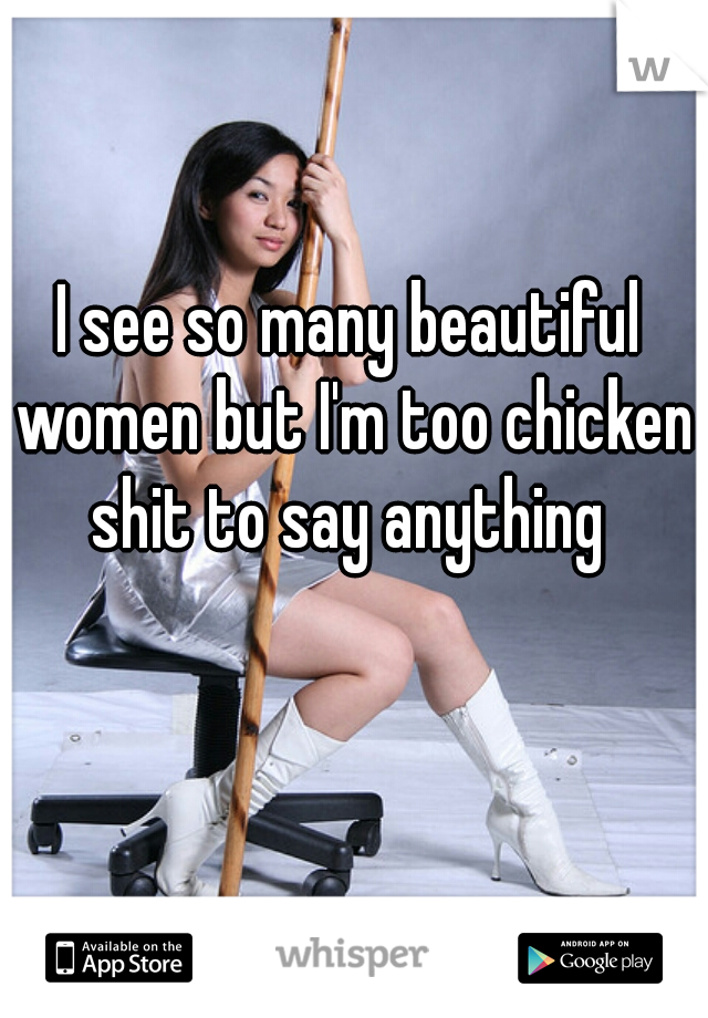 I see so many beautiful women but I'm too chicken shit to say anything 