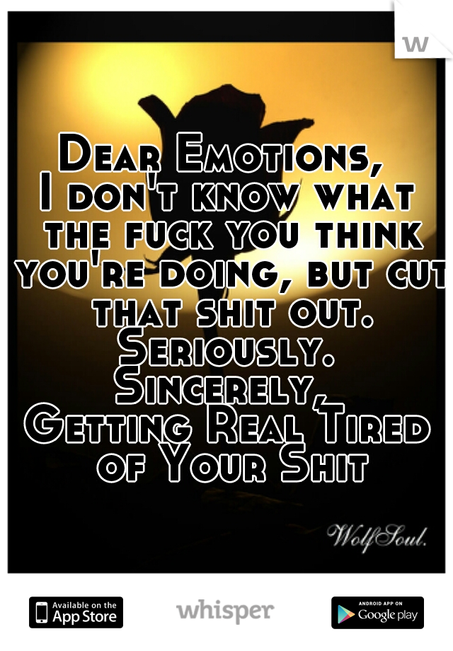 Dear Emotions, 

I don't know what the fuck you think you're doing, but cut that shit out. Seriously. 

Sincerely, 
Getting Real Tired of Your Shit