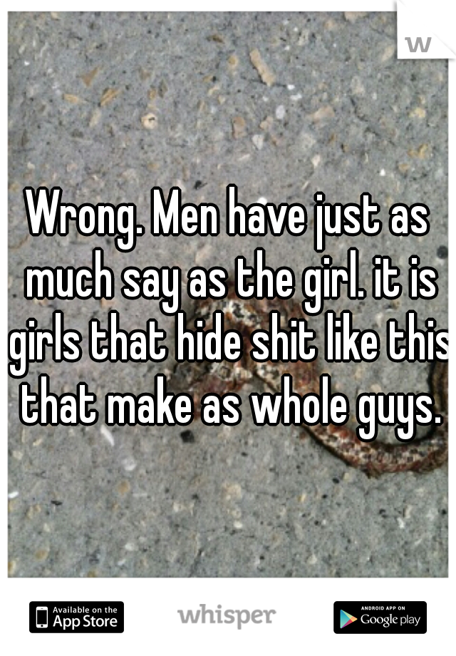 Wrong. Men have just as much say as the girl. it is girls that hide shit like this that make as whole guys.