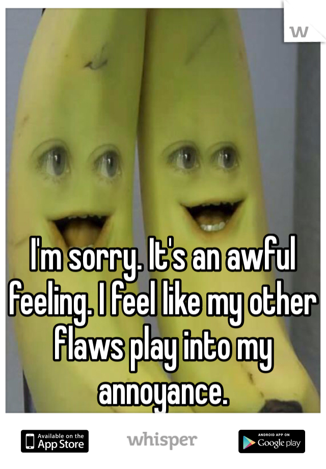 I'm sorry. It's an awful feeling. I feel like my other flaws play into my annoyance. 