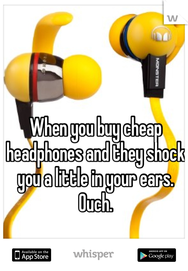 When you buy cheap headphones and they shock you a little in your ears. Ouch. 