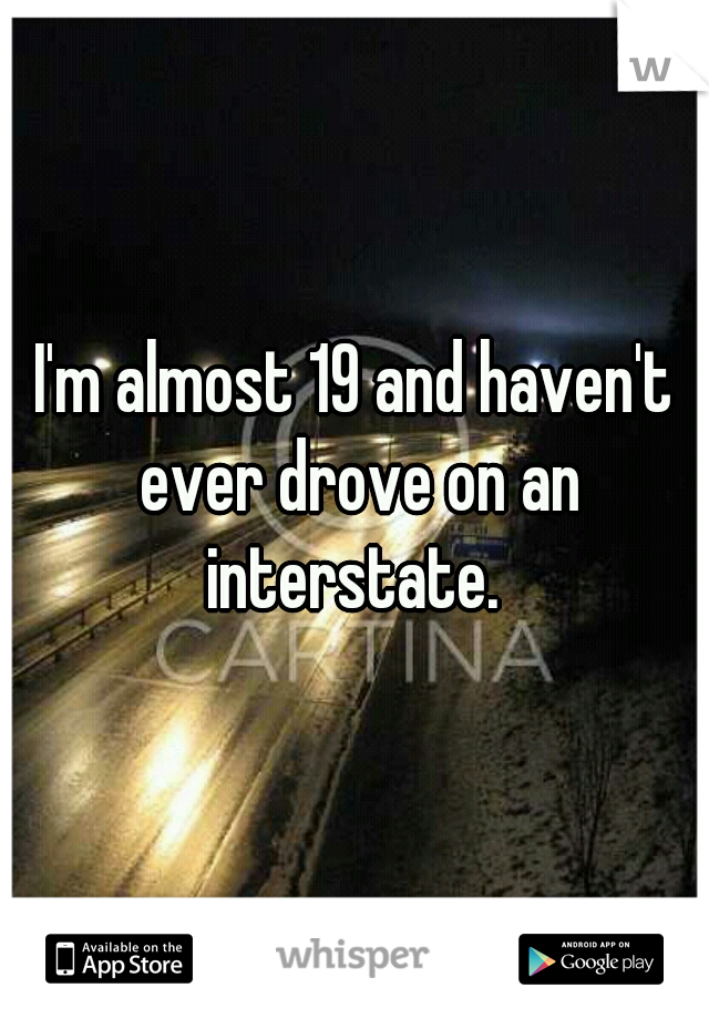 I'm almost 19 and haven't ever drove on an interstate. 